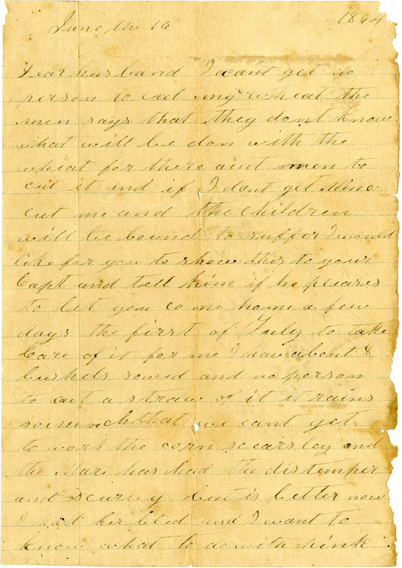 Encapsulated letter. Martha writes to her husband Francis who is away at war, giving us a glimpse into her life while he is gone.  Martha tells Francis to appeal to his captain for a furlough so he can come the first week of July to harvest the wheat crop since there are no men who will help her. The mare has been sick and may need to be killed. She has had trouble trying to collect on debts owed to Francis.
